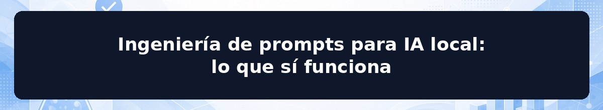 Ingeniería de prompts para IA local: lo que sí funciona